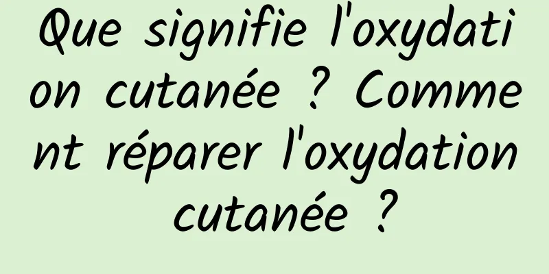 Que signifie l'oxydation cutanée ? Comment réparer l'oxydation cutanée ?