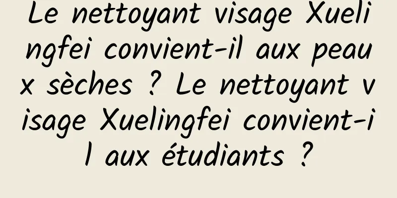 Le nettoyant visage Xuelingfei convient-il aux peaux sèches ? Le nettoyant visage Xuelingfei convient-il aux étudiants ?