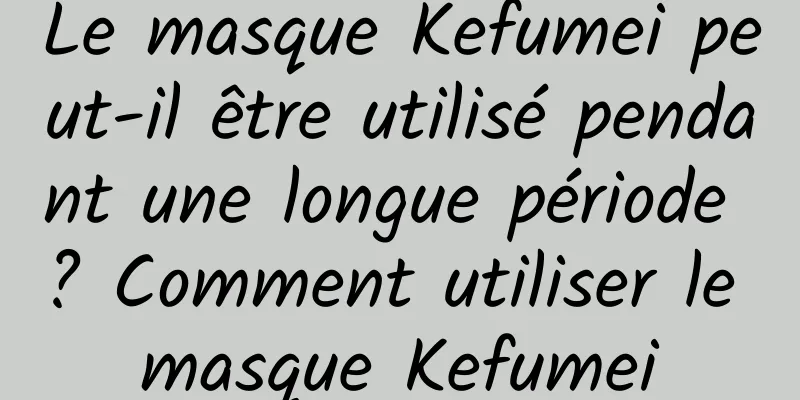 Le masque Kefumei peut-il être utilisé pendant une longue période ? Comment utiliser le masque Kefumei
