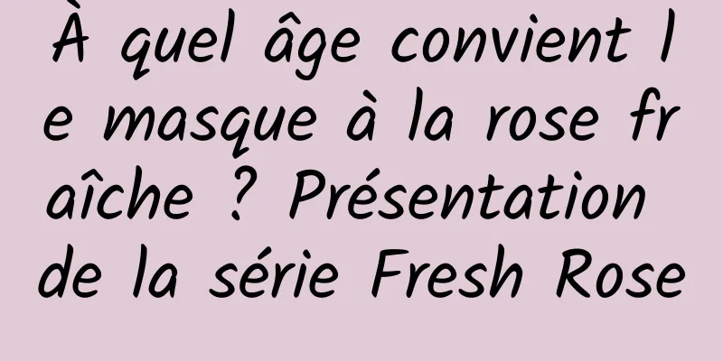 À quel âge convient le masque à la rose fraîche ? Présentation de la série Fresh Rose
