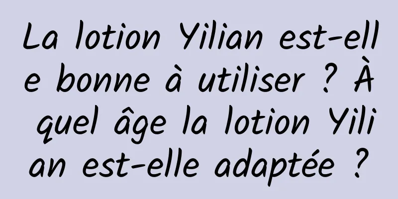 La lotion Yilian est-elle bonne à utiliser ? À quel âge la lotion Yilian est-elle adaptée ?