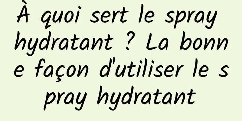 À quoi sert le spray hydratant ? La bonne façon d'utiliser le spray hydratant