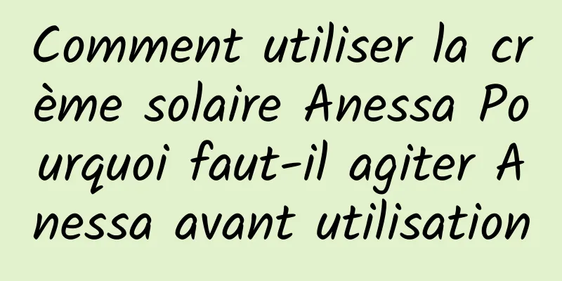 Comment utiliser la crème solaire Anessa Pourquoi faut-il agiter Anessa avant utilisation