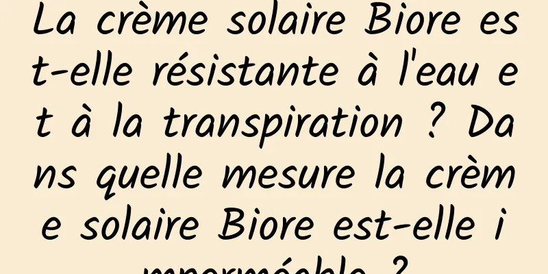 La crème solaire Biore est-elle résistante à l'eau et à la transpiration ? Dans quelle mesure la crème solaire Biore est-elle imperméable ?
