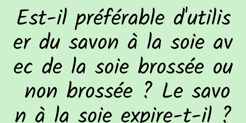 Est-il préférable d'utiliser du savon à la soie avec de la soie brossée ou non brossée ? Le savon à la soie expire-t-il ?