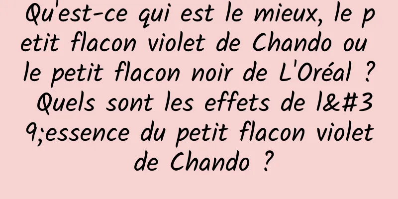 Qu'est-ce qui est le mieux, le petit flacon violet de Chando ou le petit flacon noir de L'Oréal ? Quels sont les effets de l'essence du petit flacon violet de Chando ?