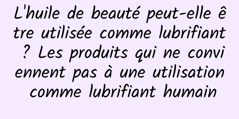 L'huile de beauté peut-elle être utilisée comme lubrifiant ? Les produits qui ne conviennent pas à une utilisation comme lubrifiant humain