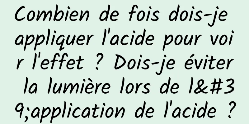Combien de fois dois-je appliquer l'acide pour voir l'effet ? Dois-je éviter la lumière lors de l'application de l'acide ?