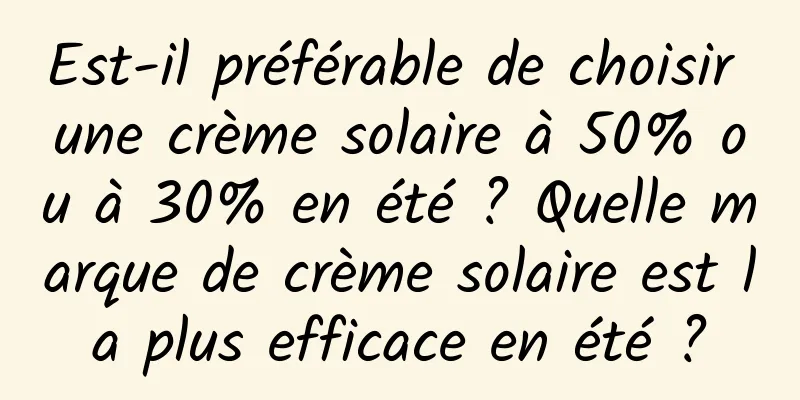 Est-il préférable de choisir une crème solaire à 50% ou à 30% en été ? Quelle marque de crème solaire est la plus efficace en été ?