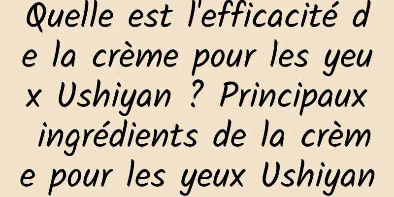 Quelle est l'efficacité de la crème pour les yeux Ushiyan ? Principaux ingrédients de la crème pour les yeux Ushiyan