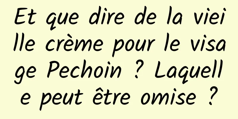 Et que dire de la vieille crème pour le visage Pechoin ? Laquelle peut être omise ?
