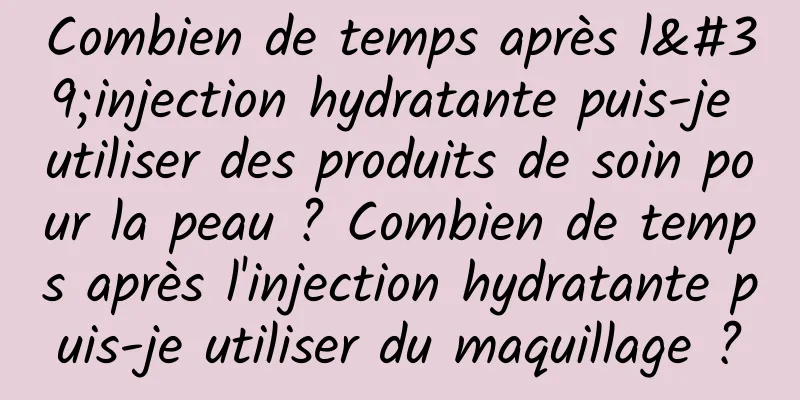 Combien de temps après l'injection hydratante puis-je utiliser des produits de soin pour la peau ? Combien de temps après l'injection hydratante puis-je utiliser du maquillage ?