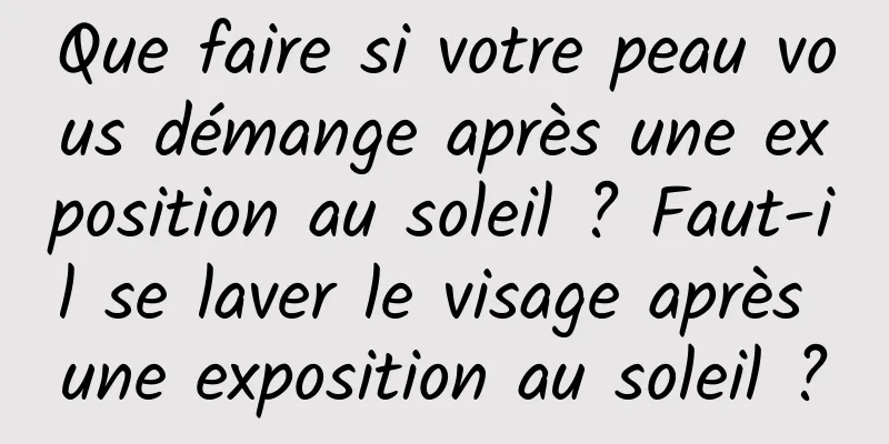 Que faire si votre peau vous démange après une exposition au soleil ? Faut-il se laver le visage après une exposition au soleil ?