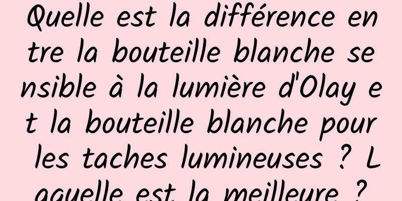 Quelle est la différence entre la bouteille blanche sensible à la lumière d'Olay et la bouteille blanche pour les taches lumineuses ? Laquelle est la meilleure ?