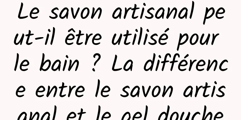 Le savon artisanal peut-il être utilisé pour le bain ? La différence entre le savon artisanal et le gel douche