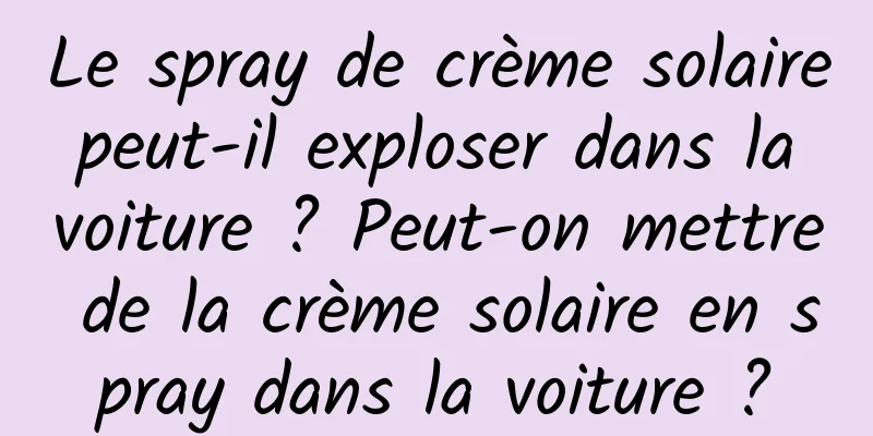 Le spray de crème solaire peut-il exploser dans la voiture ? Peut-on mettre de la crème solaire en spray dans la voiture ?