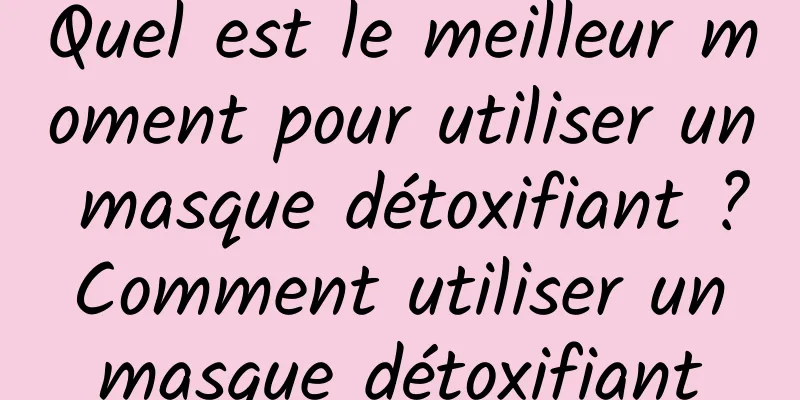 Quel est le meilleur moment pour utiliser un masque détoxifiant ? Comment utiliser un masque détoxifiant