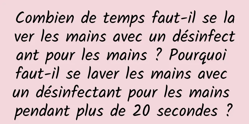 Combien de temps faut-il se laver les mains avec un désinfectant pour les mains ? Pourquoi faut-il se laver les mains avec un désinfectant pour les mains pendant plus de 20 secondes ?