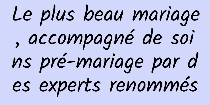 Le plus beau mariage, accompagné de soins pré-mariage par des experts renommés