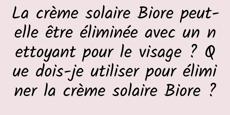 La crème solaire Biore peut-elle être éliminée avec un nettoyant pour le visage ? Que dois-je utiliser pour éliminer la crème solaire Biore ?