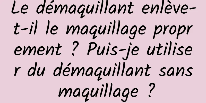 Le démaquillant enlève-t-il le maquillage proprement ? Puis-je utiliser du démaquillant sans maquillage ?