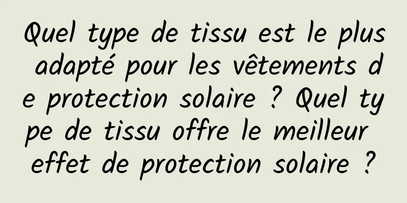 Quel type de tissu est le plus adapté pour les vêtements de protection solaire ? Quel type de tissu offre le meilleur effet de protection solaire ?