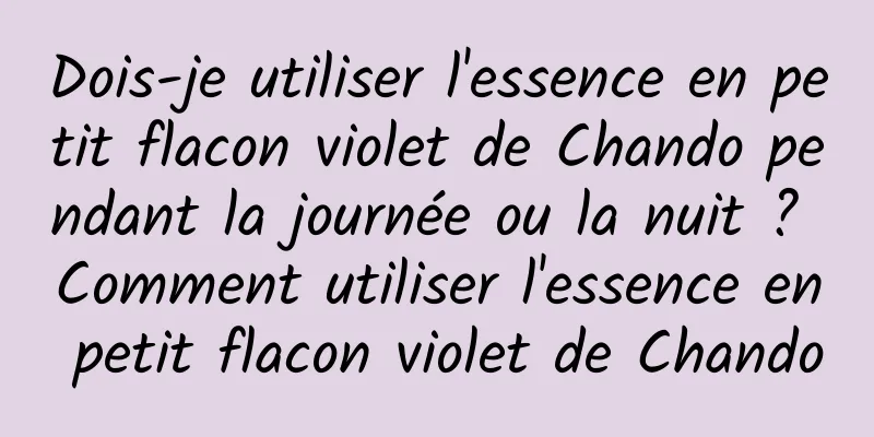 Dois-je utiliser l'essence en petit flacon violet de Chando pendant la journée ou la nuit ? Comment utiliser l'essence en petit flacon violet de Chando