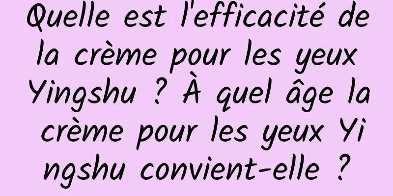 Quelle est l'efficacité de la crème pour les yeux Yingshu ? À quel âge la crème pour les yeux Yingshu convient-elle ?