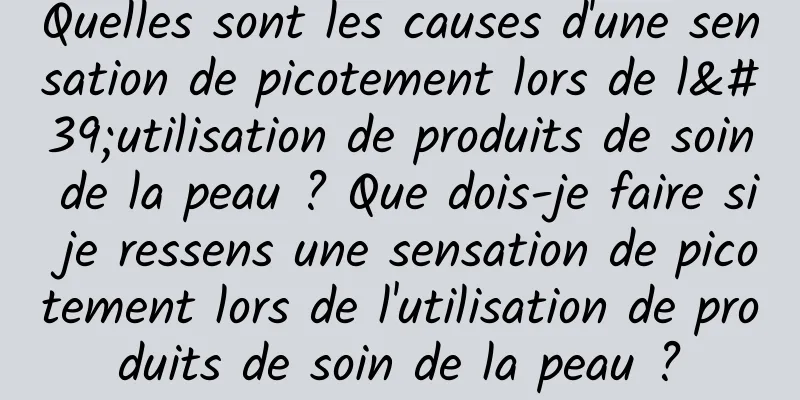 Quelles sont les causes d'une sensation de picotement lors de l'utilisation de produits de soin de la peau ? Que dois-je faire si je ressens une sensation de picotement lors de l'utilisation de produits de soin de la peau ?