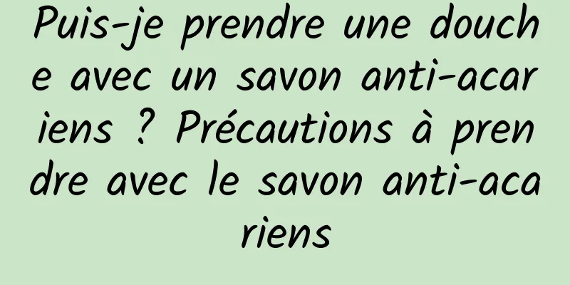 Puis-je prendre une douche avec un savon anti-acariens ? Précautions à prendre avec le savon anti-acariens