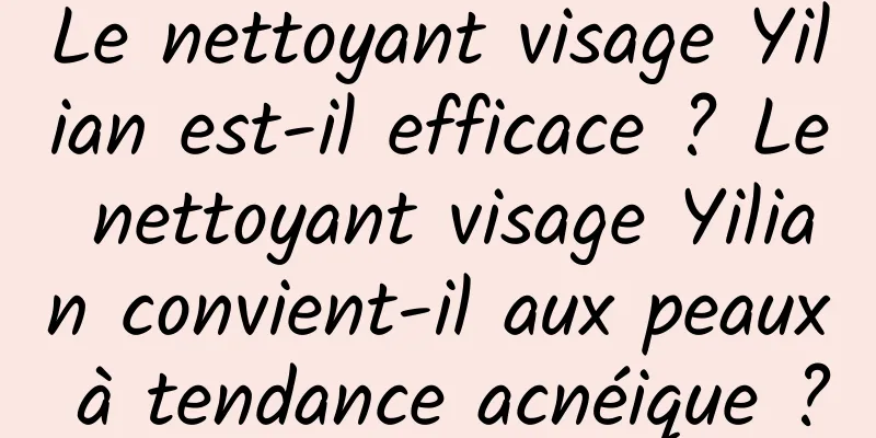 Le nettoyant visage Yilian est-il efficace ? Le nettoyant visage Yilian convient-il aux peaux à tendance acnéique ?