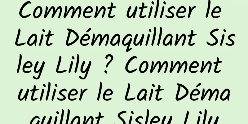 Comment utiliser le Lait Démaquillant Sisley Lily ? Comment utiliser le Lait Démaquillant Sisley Lily