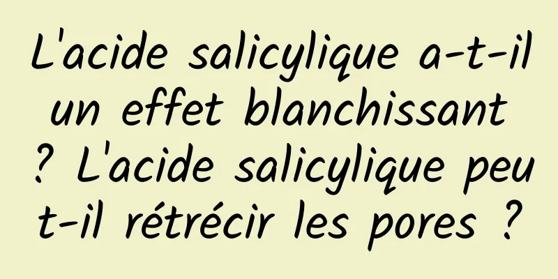 L'acide salicylique a-t-il un effet blanchissant ? L'acide salicylique peut-il rétrécir les pores ?