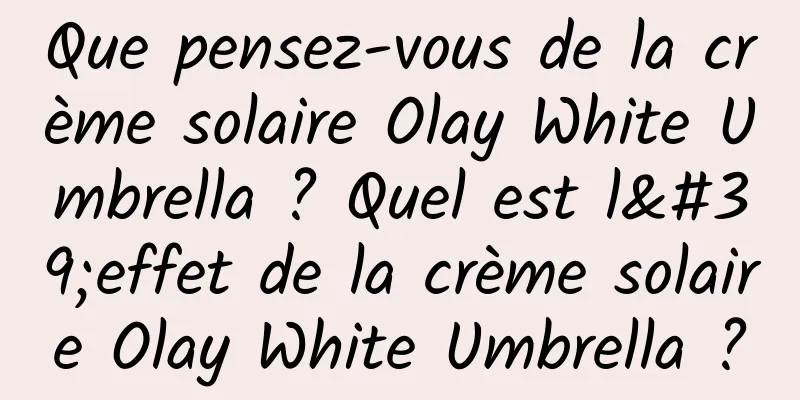 Que pensez-vous de la crème solaire Olay White Umbrella ? Quel est l'effet de la crème solaire Olay White Umbrella ?