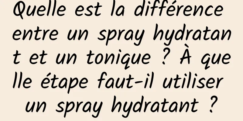 Quelle est la différence entre un spray hydratant et un tonique ? À quelle étape faut-il utiliser un spray hydratant ?