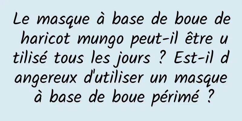 Le masque à base de boue de haricot mungo peut-il être utilisé tous les jours ? Est-il dangereux d'utiliser un masque à base de boue périmé ?