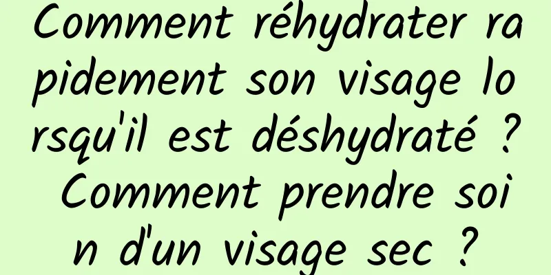 Comment réhydrater rapidement son visage lorsqu'il est déshydraté ? Comment prendre soin d'un visage sec ?