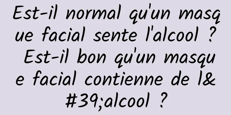 Est-il normal qu'un masque facial sente l'alcool ? Est-il bon qu'un masque facial contienne de l'alcool ?
