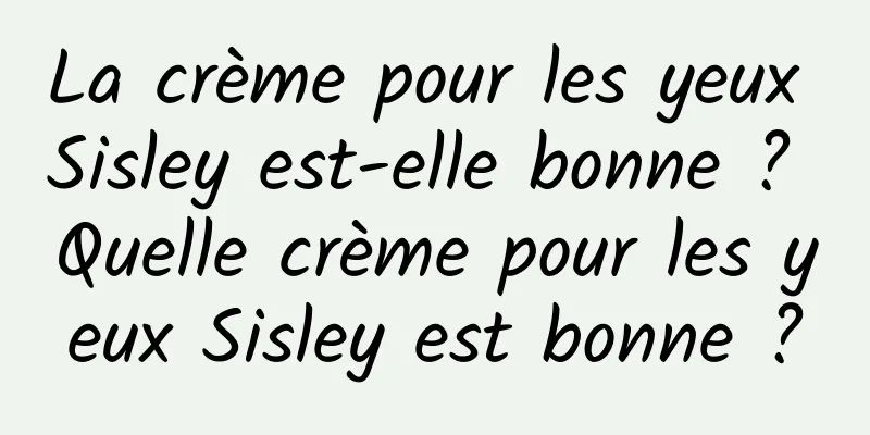 La crème pour les yeux Sisley est-elle bonne ? Quelle crème pour les yeux Sisley est bonne ?