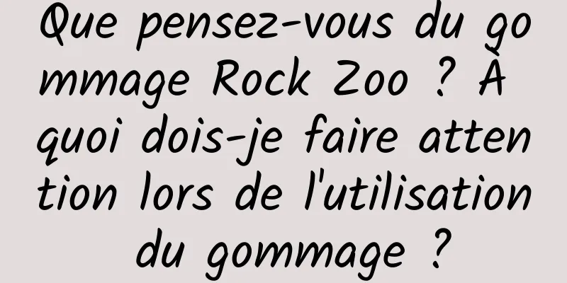 Que pensez-vous du gommage Rock Zoo ? À quoi dois-je faire attention lors de l'utilisation du gommage ?