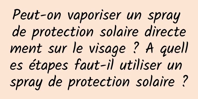 Peut-on vaporiser un spray de protection solaire directement sur le visage ? A quelles étapes faut-il utiliser un spray de protection solaire ?