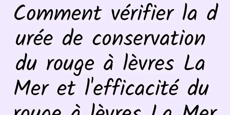 Comment vérifier la durée de conservation du rouge à lèvres La Mer et l'efficacité du rouge à lèvres La Mer
