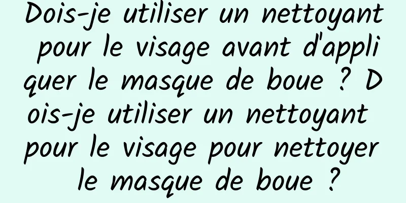 Dois-je utiliser un nettoyant pour le visage avant d'appliquer le masque de boue ? Dois-je utiliser un nettoyant pour le visage pour nettoyer le masque de boue ?