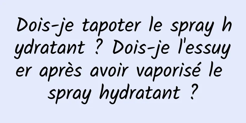 Dois-je tapoter le spray hydratant ? Dois-je l'essuyer après avoir vaporisé le spray hydratant ?
