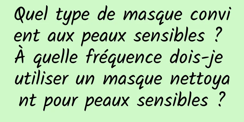 Quel type de masque convient aux peaux sensibles ? À quelle fréquence dois-je utiliser un masque nettoyant pour peaux sensibles ?