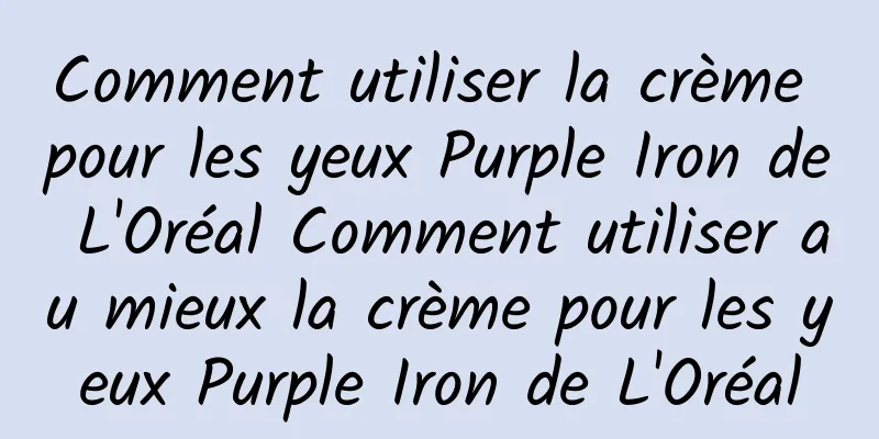 Comment utiliser la crème pour les yeux Purple Iron de L'Oréal Comment utiliser au mieux la crème pour les yeux Purple Iron de L'Oréal