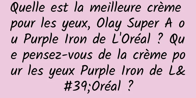 Quelle est la meilleure crème pour les yeux, Olay Super A ou Purple Iron de L'Oréal ? Que pensez-vous de la crème pour les yeux Purple Iron de L'Oréal ?