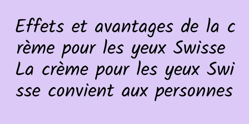 Effets et avantages de la crème pour les yeux Swisse La crème pour les yeux Swisse convient aux personnes