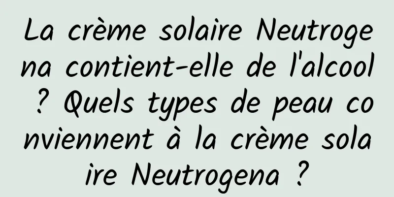 La crème solaire Neutrogena contient-elle de l'alcool ? Quels types de peau conviennent à la crème solaire Neutrogena ?