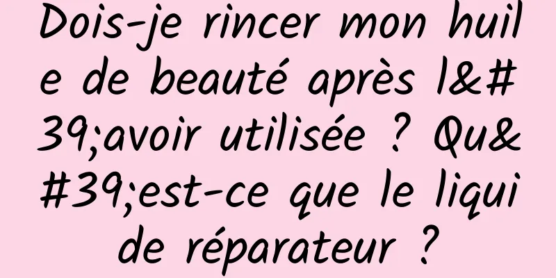 Dois-je rincer mon huile de beauté après l'avoir utilisée ? Qu'est-ce que le liquide réparateur ?
